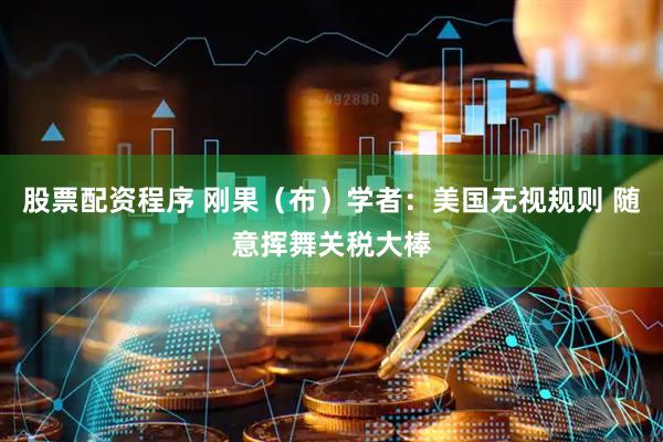 股票配资程序 刚果（布）学者：美国无视规则 随意挥舞关税大棒