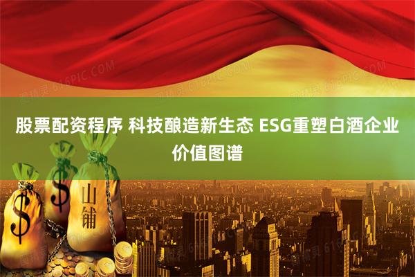 股票配资程序 科技酿造新生态 ESG重塑白酒企业价值图谱