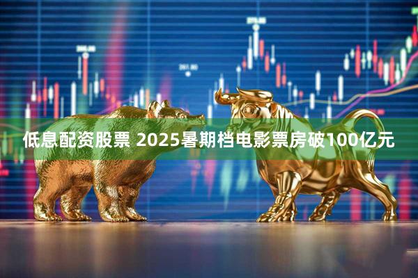 低息配资股票 2025暑期档电影票房破100亿元