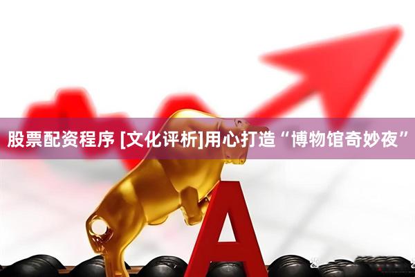 股票配资程序 [文化评析]用心打造“博物馆奇妙夜”