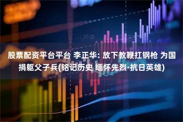 股票配资平台平台 李正华: 放下教鞭扛钢枪 为国捐躯父子兵(铭记历史 缅怀先烈·抗日英雄)