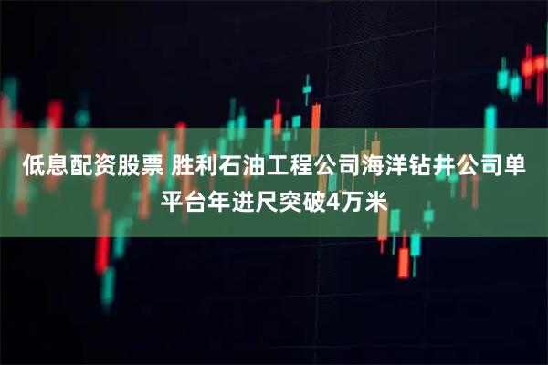 低息配资股票 胜利石油工程公司海洋钻井公司单平台年进尺突破4万米