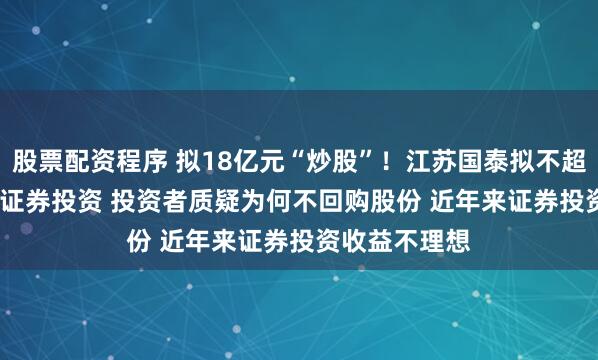 股票配资程序 拟18亿元“炒股”！江苏国泰拟不超过18.306亿证券投资 投资者质疑为何不回购股份 近年来证券投资收益不理想