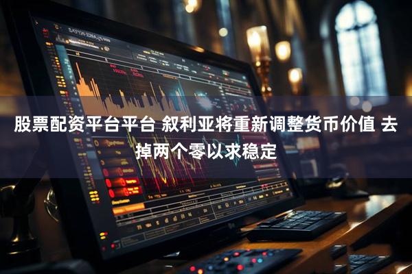 股票配资平台平台 叙利亚将重新调整货币价值 去掉两个零以求稳定