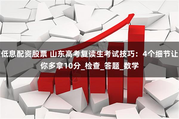 低息配资股票 山东高考复读生考试技巧：4个细节让你多拿10分_检查_答题_数学