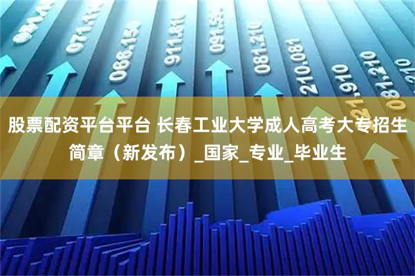 股票配资平台平台 长春工业大学成人高考大专招生简章（新发布）_国家_专业_毕业生