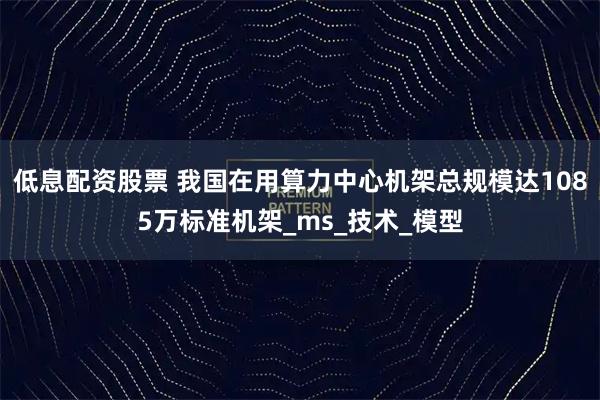 低息配资股票 我国在用算力中心机架总规模达1085万标准机架_ms_技术_模型