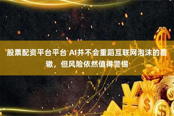 股票配资平台平台 AI并不会重蹈互联网泡沫的覆辙，但风险依然值得警惕