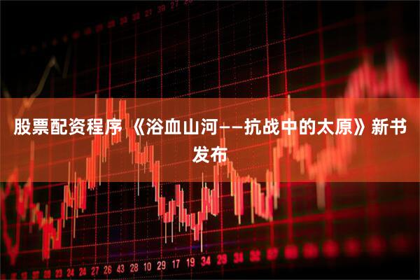 股票配资程序 《浴血山河——抗战中的太原》新书发布