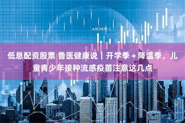 低息配资股票 鲁医健康说｜开学季＋降温季，儿童青少年接种流感疫苗注意这几点