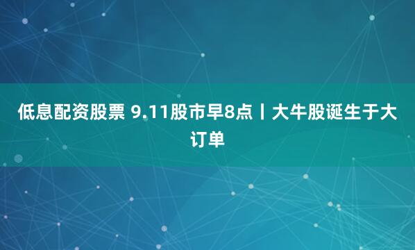 低息配资股票 9.11股市早8点丨大牛股诞生于大订单