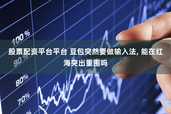 股票配资平台平台 豆包突然要做输入法, 能在红海突出重围吗