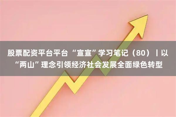 股票配资平台平台 “宣宣”学习笔记（80）丨以“两山”理念引领经济社会发展全面绿色转型