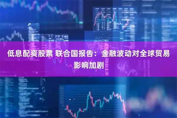 低息配资股票 联合国报告：金融波动对全球贸易影响加剧