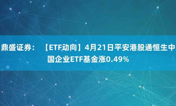 鼎盛证券： 【ETF动向】4月21日平安港股通恒生中国企业ETF基金涨0.49%