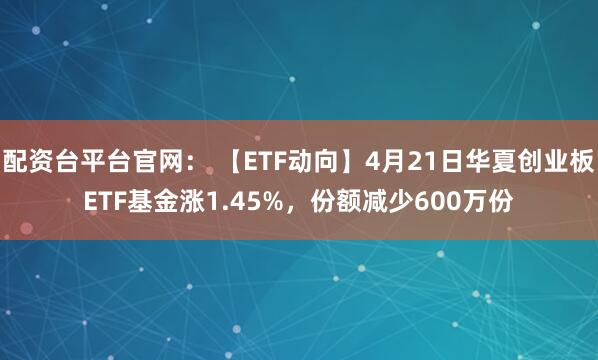 配资台平台官网： 【ETF动向】4月21日华夏创业板ETF基金涨1.45%，份额减少600万份