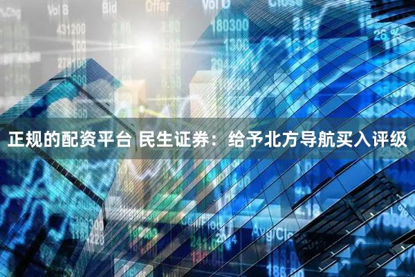 正规的配资平台 民生证券：给予北方导航买入评级