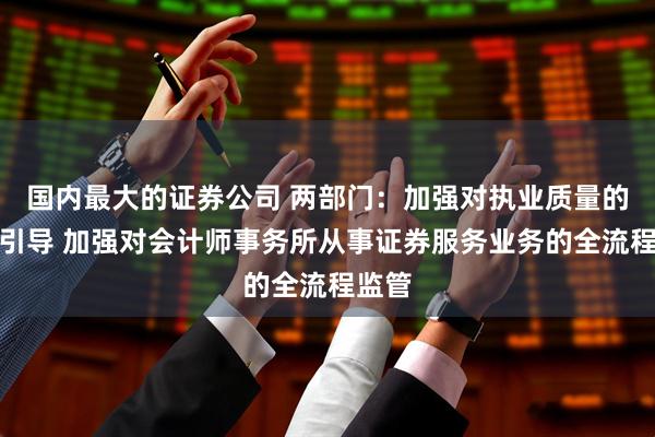 国内最大的证券公司 两部门：加强对执业质量的关注引导 加强对会计师事务所从事证券服务业务的全流程监管