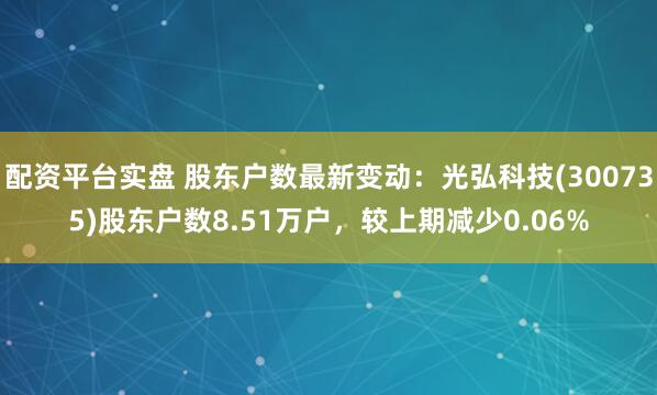 配资平台实盘 股东户数最新变动：光弘科技(300735)股东户数8.51万户，较上期减少0.06%