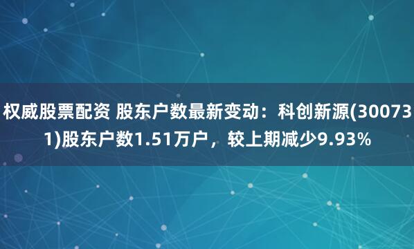 权威股票配资 股东户数最新变动：科创新源(300731)股东户数1.51万户，较上期减少9.93%