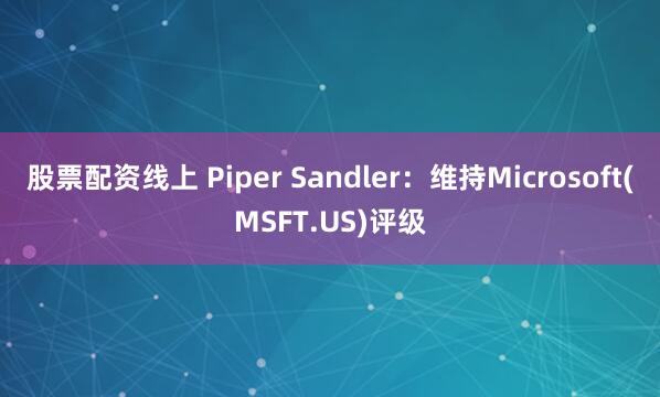 股票配资线上 Piper Sandler：维持Microsoft(MSFT.US)评级