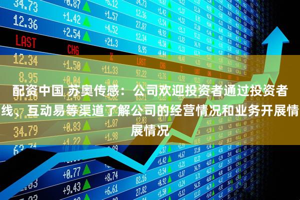 配资中国 苏奥传感：公司欢迎投资者通过投资者热线、互动易等渠道了解公司的经营情况和业务开展情况