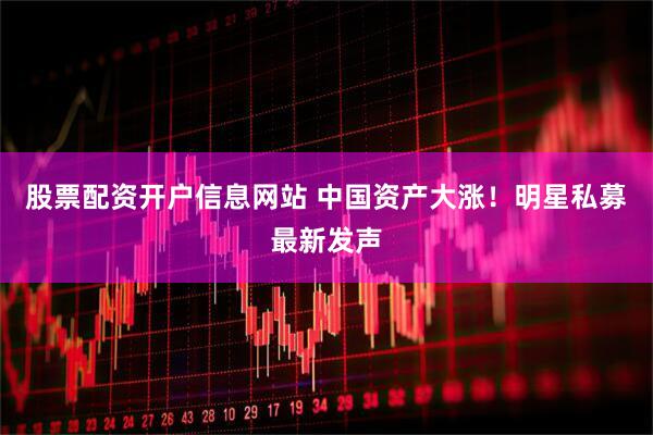 股票配资开户信息网站 中国资产大涨！明星私募最新发声
