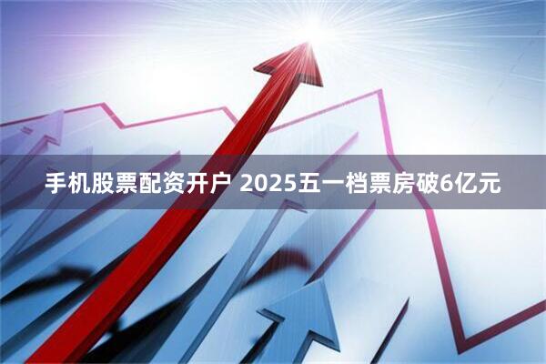 手机股票配资开户 2025五一档票房破6亿元