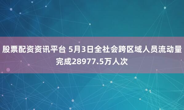 股票配资资讯平台 5月3日全社会跨区域人员流动量完成28977.5万人次