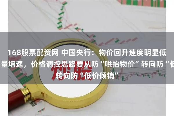 168股票配资网 中国央行：物价回升速度明显低于金融总量增速，价格调控思路要从防“哄抬物价”转向防“低价倾销”