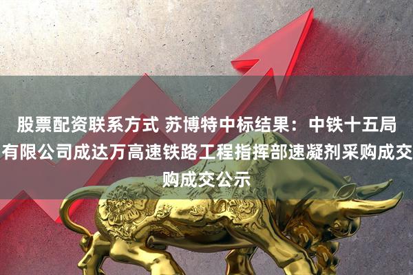股票配资联系方式 苏博特中标结果：中铁十五局集团有限公司成达万高速铁路工程指挥部速凝剂采购成交公示