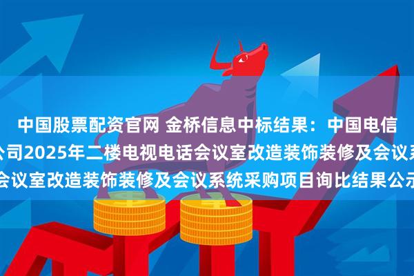中国股票配资官网 金桥信息中标结果：中国电信股份有限公司铜陵分公司2025年二楼电视电话会议室改造装饰装修及会议系统采购项目询比结果公示