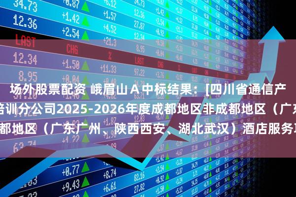 场外股票配资 峨眉山Ａ中标结果：[四川省通信产业服务有限公司科技培训分公司2025-2026年度成都地区非成都地区（广东广州、陕西西安、湖北武汉）酒店服务项目]中选结果公示