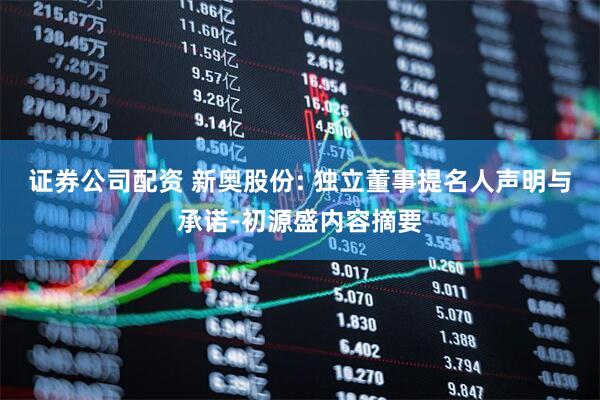 证券公司配资 新奥股份: 独立董事提名人声明与承诺-初源盛内容摘要