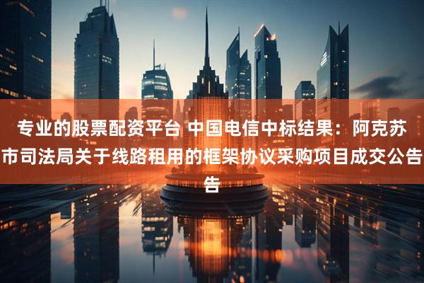 专业的股票配资平台 中国电信中标结果：阿克苏市司法局关于线路租用的框架协议采购项目成交公告