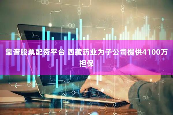 靠谱股票配资平台 西藏药业为子公司提供4100万担保