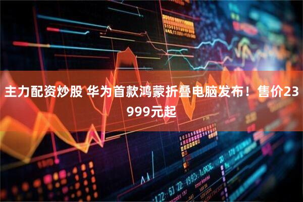 主力配资炒股 华为首款鸿蒙折叠电脑发布！售价23999元起