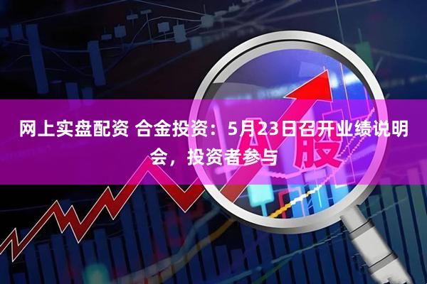 网上实盘配资 合金投资：5月23日召开业绩说明会，投资者参与