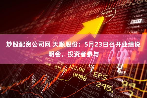 炒股配资公司网 天顺股份：5月23日召开业绩说明会，投资者参与