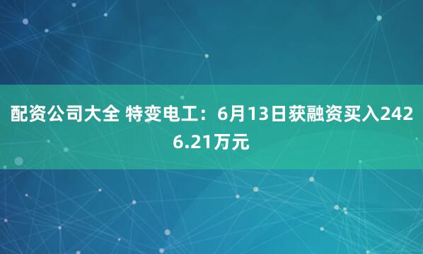配资公司大全 特变电工：6月13日获融资买入2426.21万元