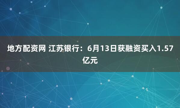 地方配资网 江苏银行：6月13日获融资买入1.57亿元