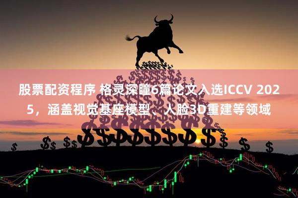 股票配资程序 格灵深瞳6篇论文入选ICCV 2025，涵盖视觉基座模型、人脸3D重建等领域