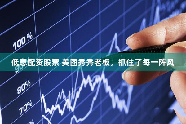 低息配资股票 美图秀秀老板，抓住了每一阵风