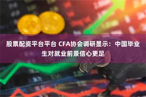 股票配资平台平台 CFA协会调研显示：中国毕业生对就业前景信心更足