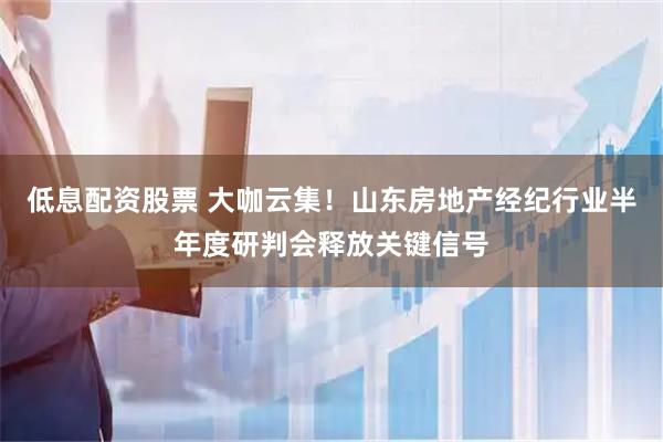 低息配资股票 大咖云集！山东房地产经纪行业半年度研判会释放关键信号