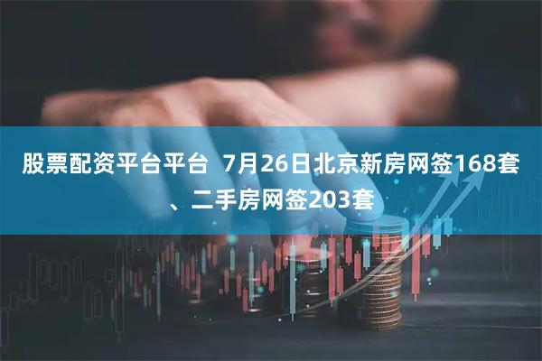 股票配资平台平台  7月26日北京新房网签168套、二手房网签203套