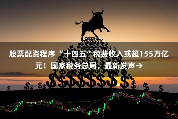 股票配资程序 “十四五”税费收入或超155万亿元！国家税务总局，最新发声→