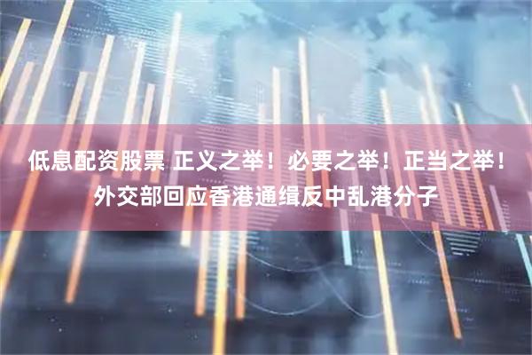 低息配资股票 正义之举！必要之举！正当之举！外交部回应香港通缉反中乱港分子