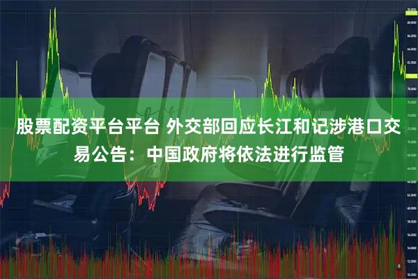 股票配资平台平台 外交部回应长江和记涉港口交易公告：中国政府将依法进行监管