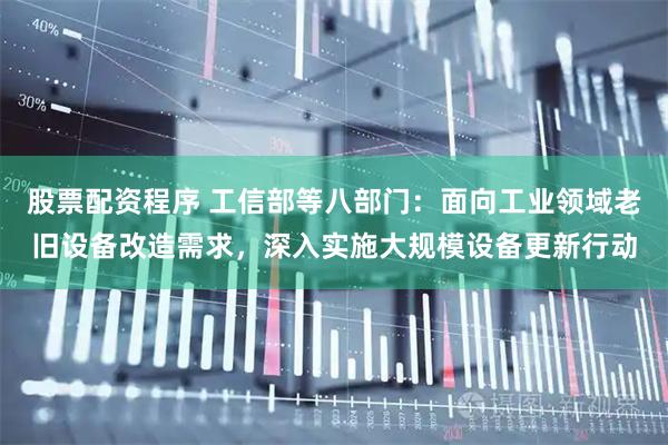 股票配资程序 工信部等八部门：面向工业领域老旧设备改造需求，深入实施大规模设备更新行动